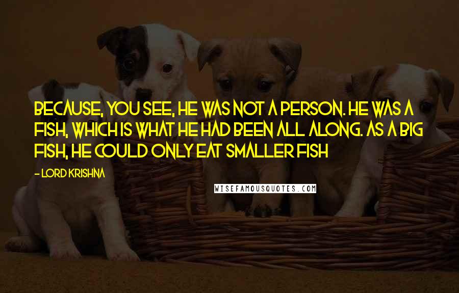 Lord Krishna Quotes: Because, you see, he was not a person. He was a fish, which is what he had been all along. As a big fish, he could only eat smaller fish