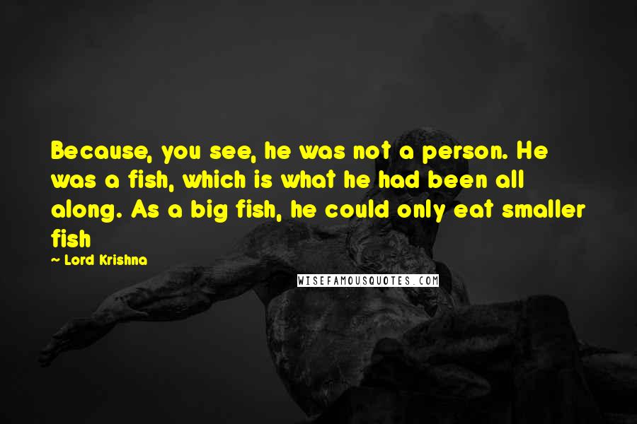 Lord Krishna Quotes: Because, you see, he was not a person. He was a fish, which is what he had been all along. As a big fish, he could only eat smaller fish