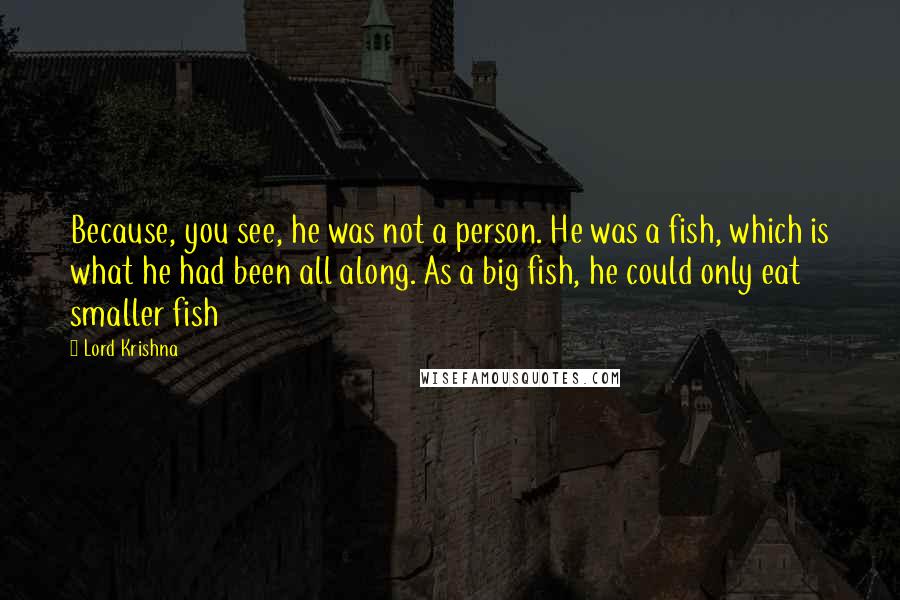 Lord Krishna Quotes: Because, you see, he was not a person. He was a fish, which is what he had been all along. As a big fish, he could only eat smaller fish