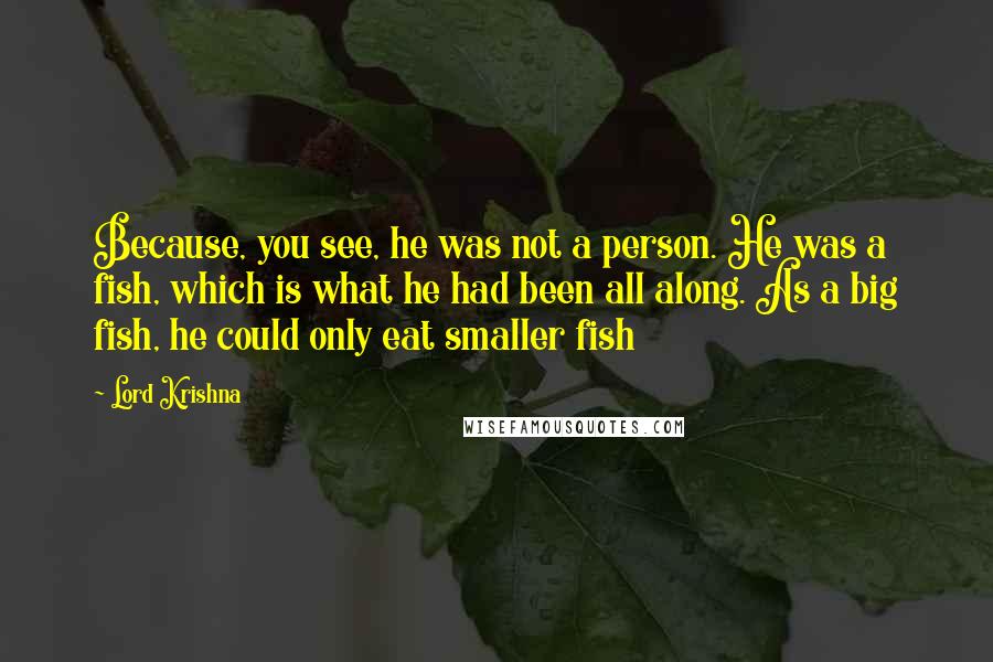 Lord Krishna Quotes: Because, you see, he was not a person. He was a fish, which is what he had been all along. As a big fish, he could only eat smaller fish