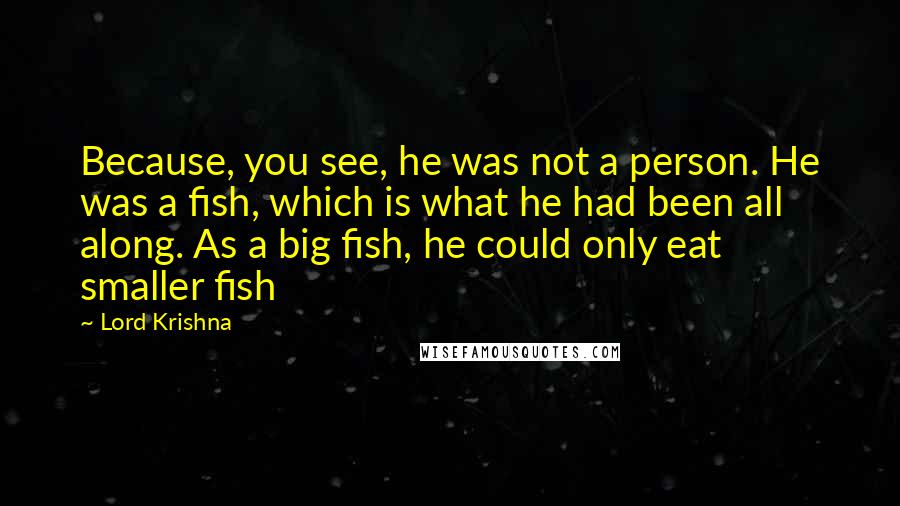 Lord Krishna Quotes: Because, you see, he was not a person. He was a fish, which is what he had been all along. As a big fish, he could only eat smaller fish