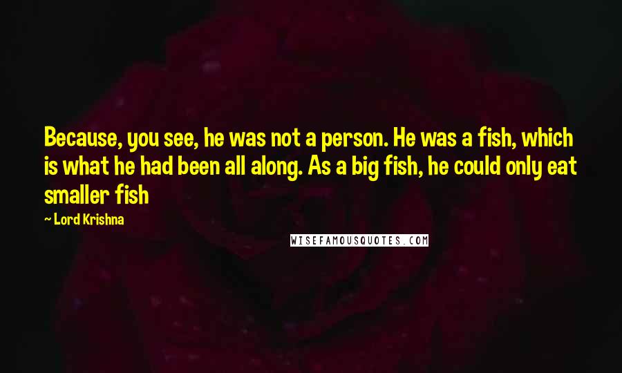 Lord Krishna Quotes: Because, you see, he was not a person. He was a fish, which is what he had been all along. As a big fish, he could only eat smaller fish