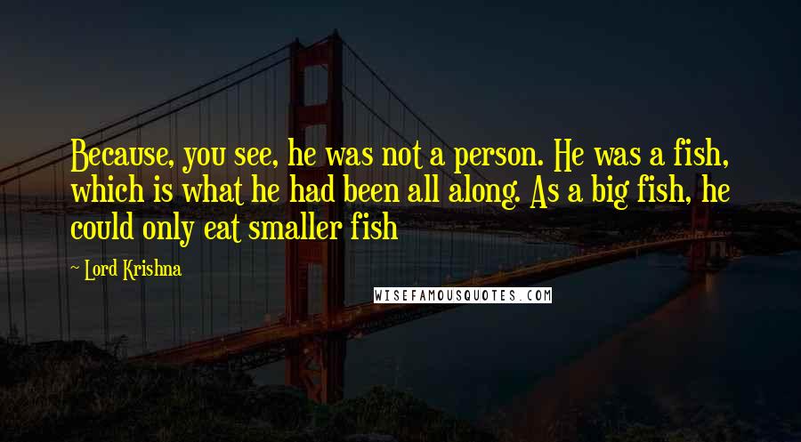 Lord Krishna Quotes: Because, you see, he was not a person. He was a fish, which is what he had been all along. As a big fish, he could only eat smaller fish