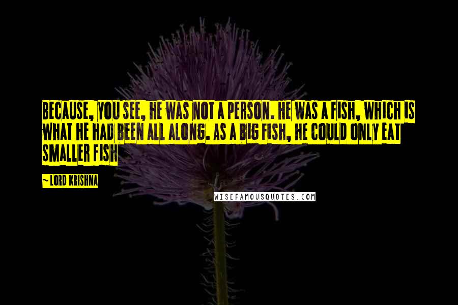 Lord Krishna Quotes: Because, you see, he was not a person. He was a fish, which is what he had been all along. As a big fish, he could only eat smaller fish