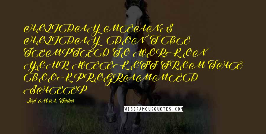 Lord M.A. Fricker Quotes: HOLIDAY MEANS HOLIDAY; DON'T BE TEMPTED TO WORK ON YOUR WEEK OFF FROM THE BOOK PROGRAMMED SHEEP