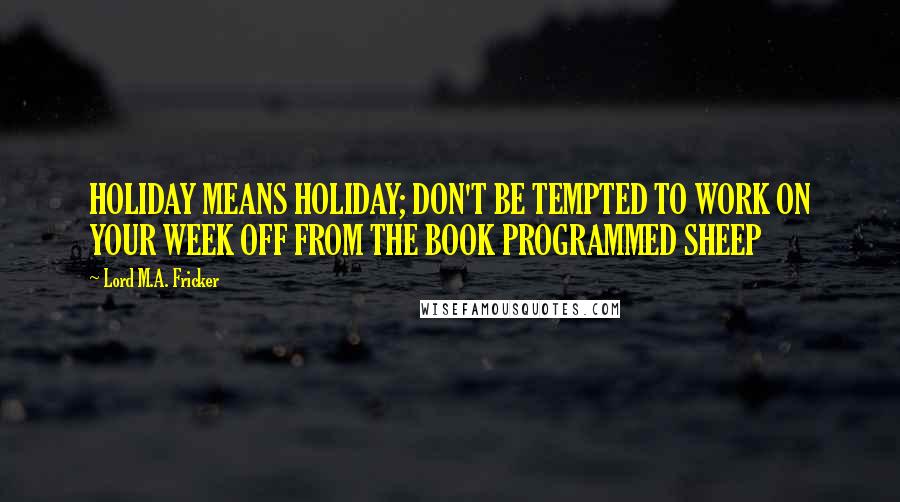 Lord M.A. Fricker Quotes: HOLIDAY MEANS HOLIDAY; DON'T BE TEMPTED TO WORK ON YOUR WEEK OFF FROM THE BOOK PROGRAMMED SHEEP