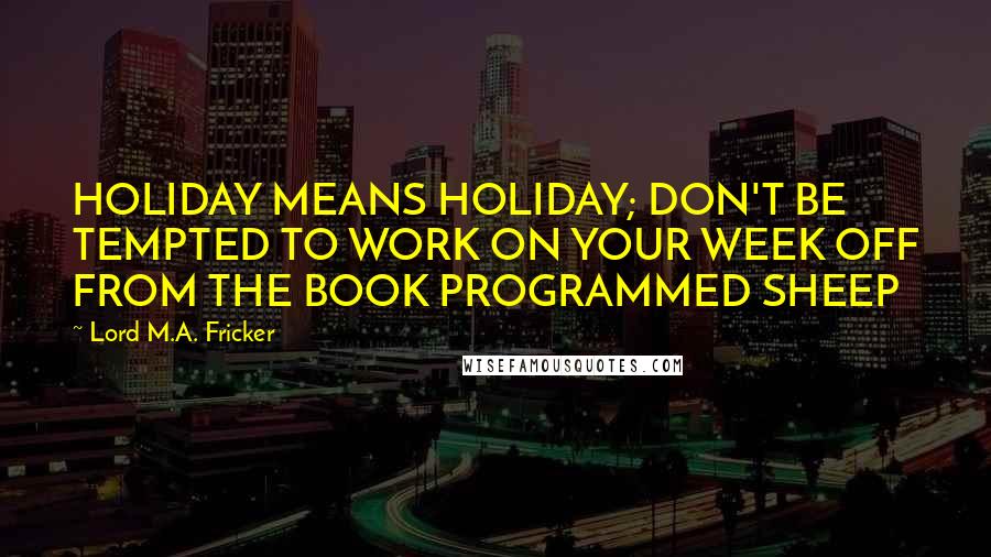 Lord M.A. Fricker Quotes: HOLIDAY MEANS HOLIDAY; DON'T BE TEMPTED TO WORK ON YOUR WEEK OFF FROM THE BOOK PROGRAMMED SHEEP