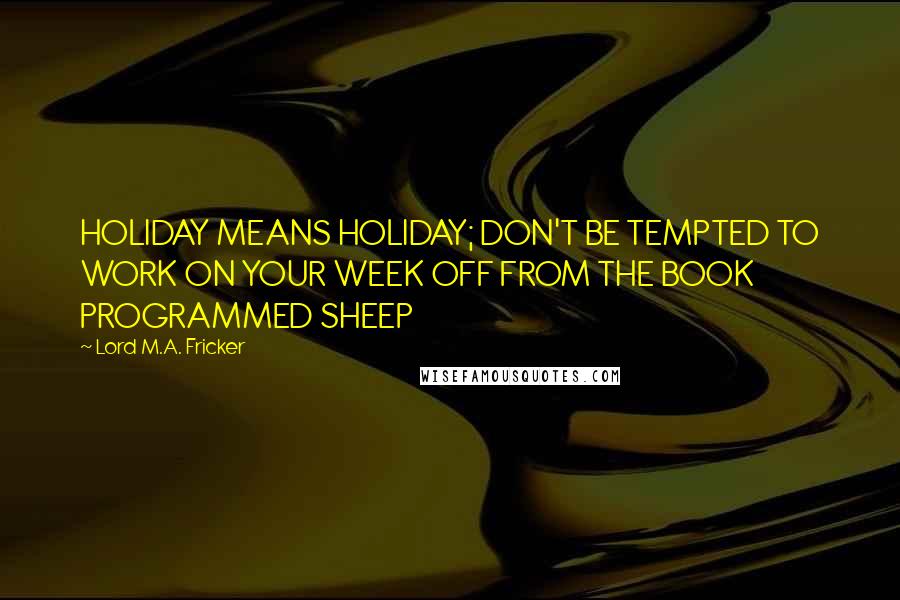 Lord M.A. Fricker Quotes: HOLIDAY MEANS HOLIDAY; DON'T BE TEMPTED TO WORK ON YOUR WEEK OFF FROM THE BOOK PROGRAMMED SHEEP