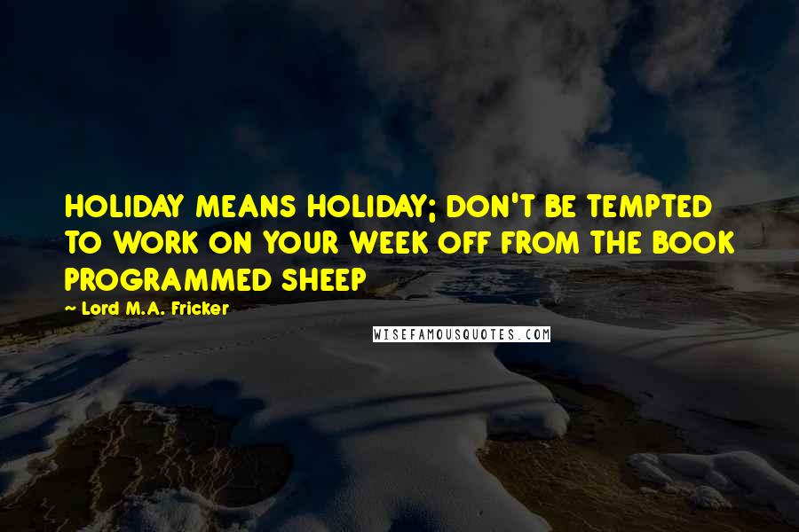 Lord M.A. Fricker Quotes: HOLIDAY MEANS HOLIDAY; DON'T BE TEMPTED TO WORK ON YOUR WEEK OFF FROM THE BOOK PROGRAMMED SHEEP