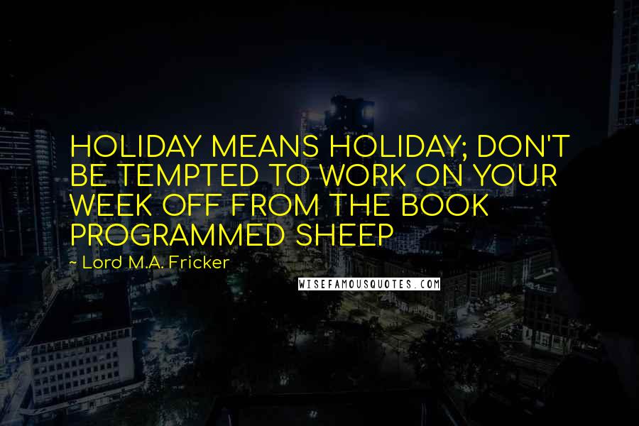 Lord M.A. Fricker Quotes: HOLIDAY MEANS HOLIDAY; DON'T BE TEMPTED TO WORK ON YOUR WEEK OFF FROM THE BOOK PROGRAMMED SHEEP