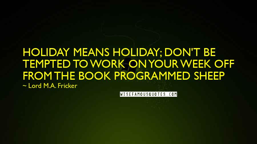 Lord M.A. Fricker Quotes: HOLIDAY MEANS HOLIDAY; DON'T BE TEMPTED TO WORK ON YOUR WEEK OFF FROM THE BOOK PROGRAMMED SHEEP