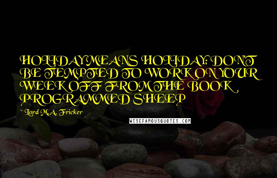 Lord M.A. Fricker Quotes: HOLIDAY MEANS HOLIDAY; DON'T BE TEMPTED TO WORK ON YOUR WEEK OFF FROM THE BOOK PROGRAMMED SHEEP