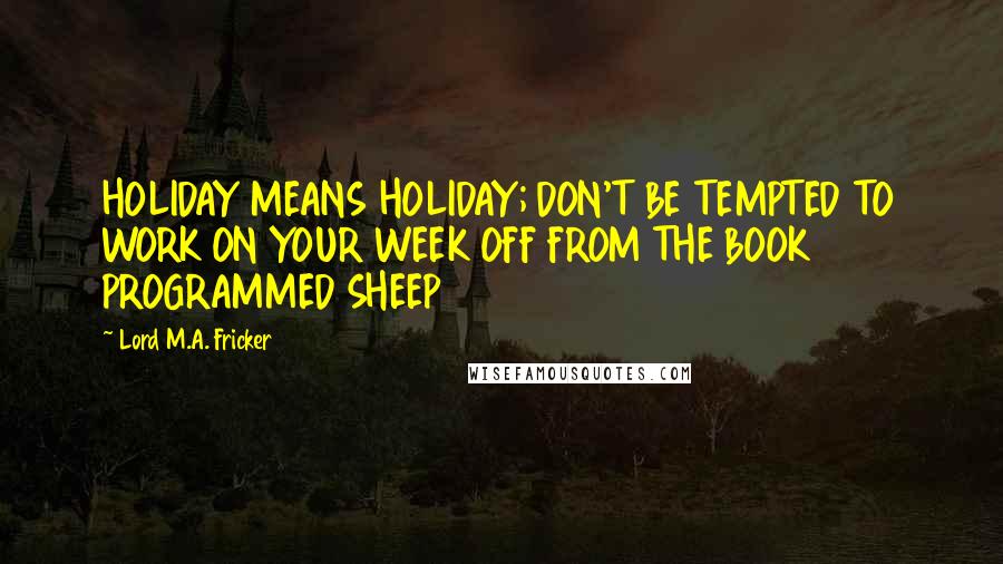 Lord M.A. Fricker Quotes: HOLIDAY MEANS HOLIDAY; DON'T BE TEMPTED TO WORK ON YOUR WEEK OFF FROM THE BOOK PROGRAMMED SHEEP