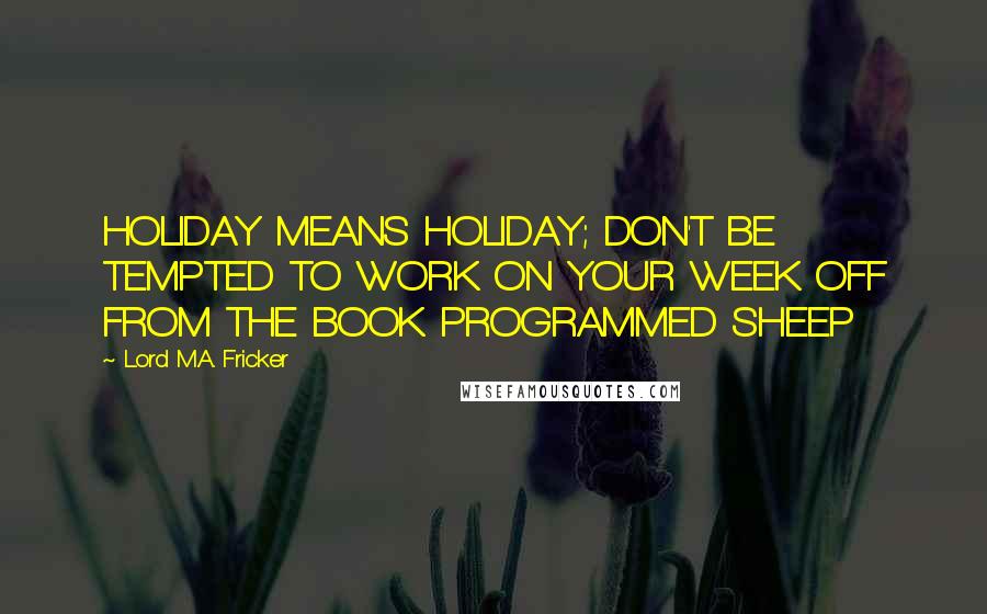 Lord M.A. Fricker Quotes: HOLIDAY MEANS HOLIDAY; DON'T BE TEMPTED TO WORK ON YOUR WEEK OFF FROM THE BOOK PROGRAMMED SHEEP