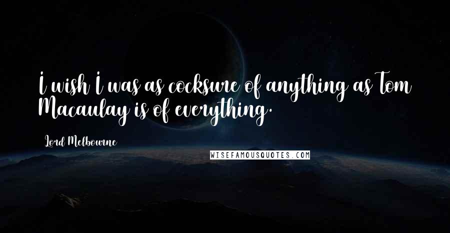 Lord Melbourne Quotes: I wish I was as cocksure of anything as Tom Macaulay is of everything.