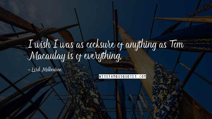 Lord Melbourne Quotes: I wish I was as cocksure of anything as Tom Macaulay is of everything.
