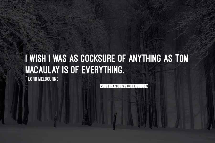 Lord Melbourne Quotes: I wish I was as cocksure of anything as Tom Macaulay is of everything.