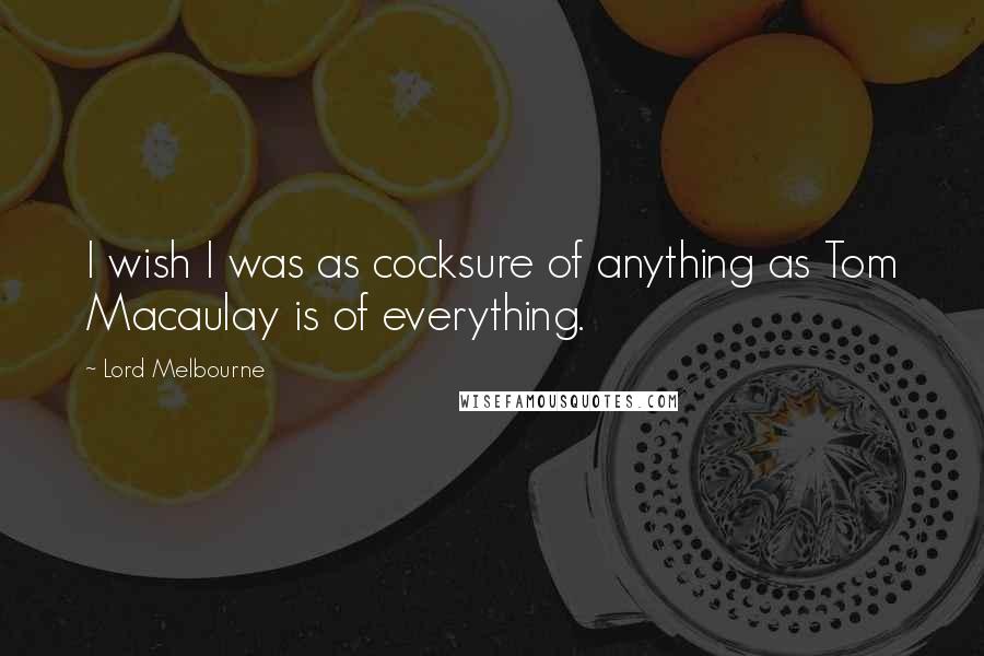 Lord Melbourne Quotes: I wish I was as cocksure of anything as Tom Macaulay is of everything.