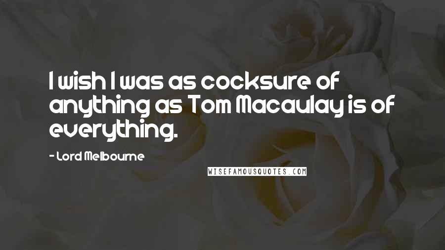 Lord Melbourne Quotes: I wish I was as cocksure of anything as Tom Macaulay is of everything.