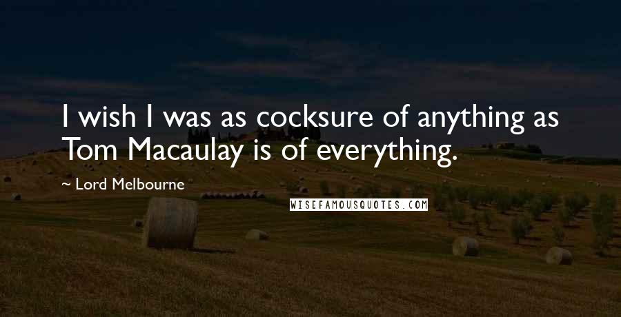 Lord Melbourne Quotes: I wish I was as cocksure of anything as Tom Macaulay is of everything.