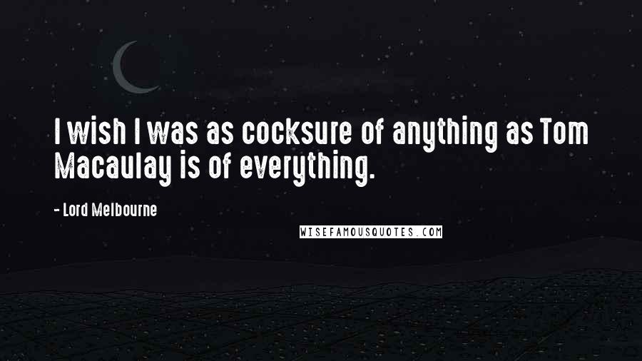Lord Melbourne Quotes: I wish I was as cocksure of anything as Tom Macaulay is of everything.