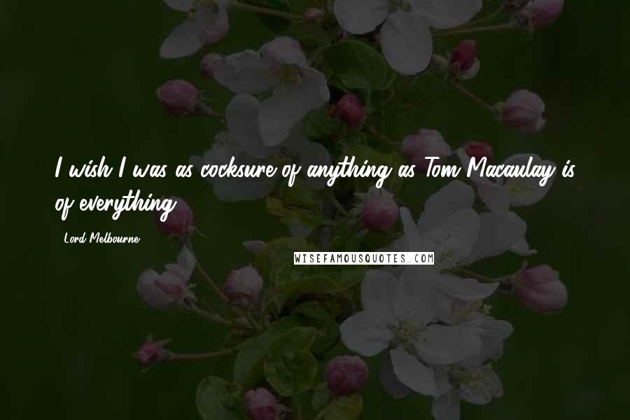 Lord Melbourne Quotes: I wish I was as cocksure of anything as Tom Macaulay is of everything.