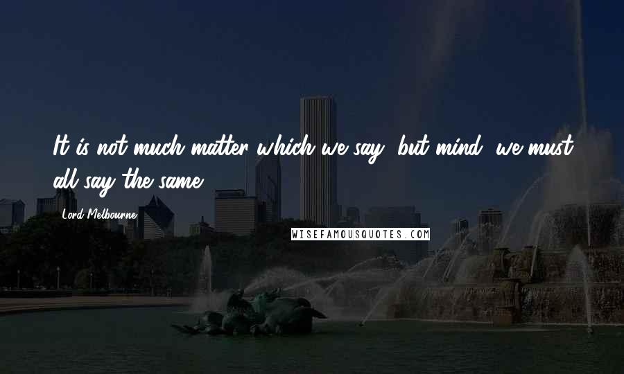 Lord Melbourne Quotes: It is not much matter which we say, but mind, we must all say the same.