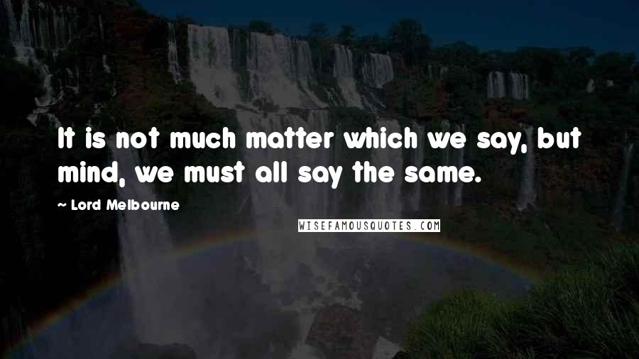 Lord Melbourne Quotes: It is not much matter which we say, but mind, we must all say the same.