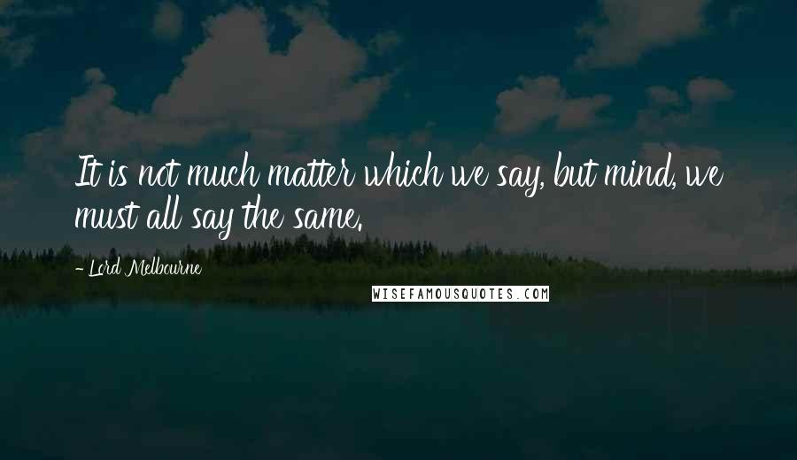 Lord Melbourne Quotes: It is not much matter which we say, but mind, we must all say the same.