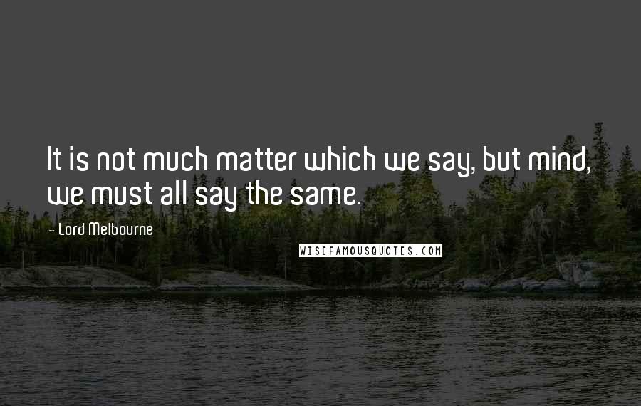 Lord Melbourne Quotes: It is not much matter which we say, but mind, we must all say the same.