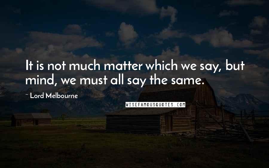 Lord Melbourne Quotes: It is not much matter which we say, but mind, we must all say the same.