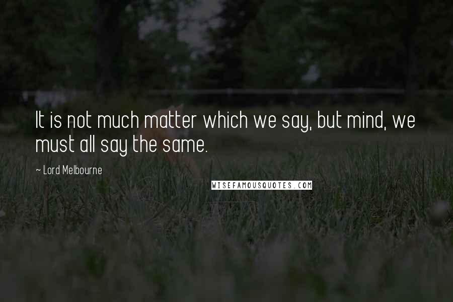 Lord Melbourne Quotes: It is not much matter which we say, but mind, we must all say the same.