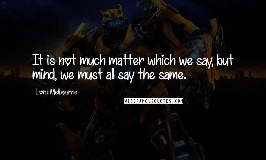 Lord Melbourne Quotes: It is not much matter which we say, but mind, we must all say the same.