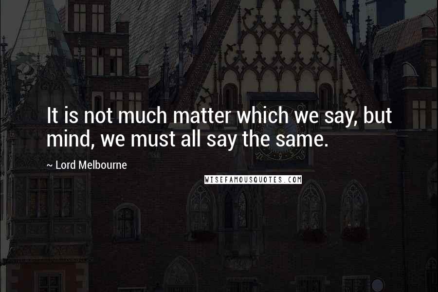 Lord Melbourne Quotes: It is not much matter which we say, but mind, we must all say the same.