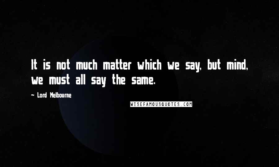 Lord Melbourne Quotes: It is not much matter which we say, but mind, we must all say the same.