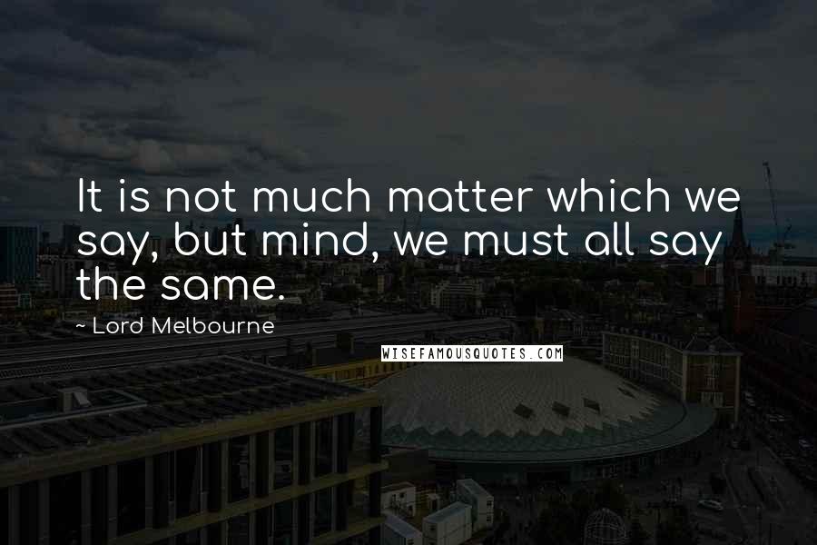 Lord Melbourne Quotes: It is not much matter which we say, but mind, we must all say the same.