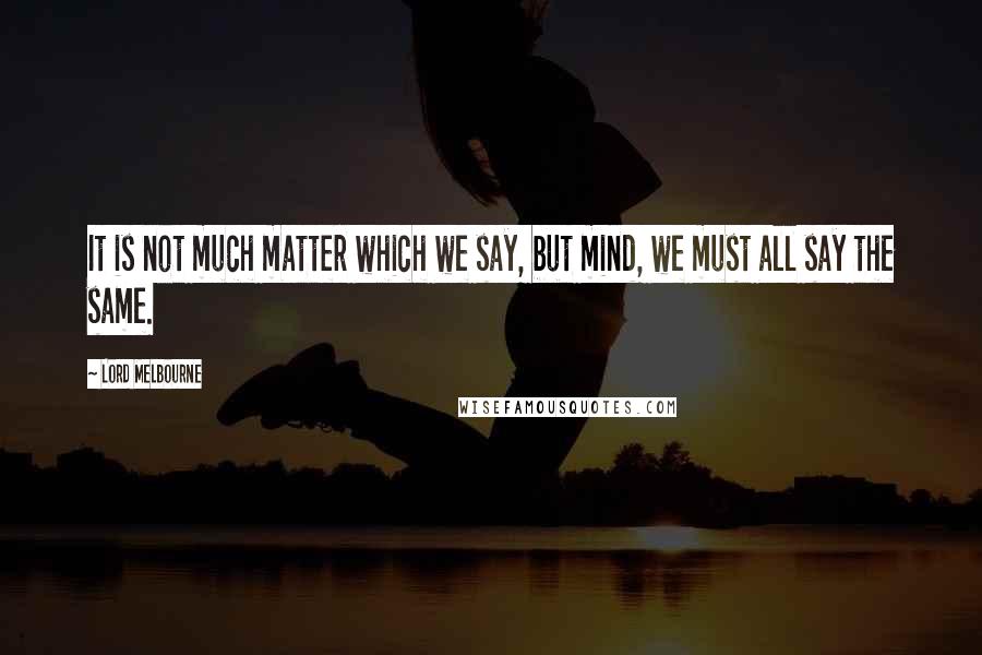 Lord Melbourne Quotes: It is not much matter which we say, but mind, we must all say the same.