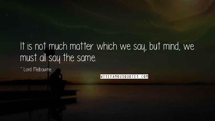 Lord Melbourne Quotes: It is not much matter which we say, but mind, we must all say the same.