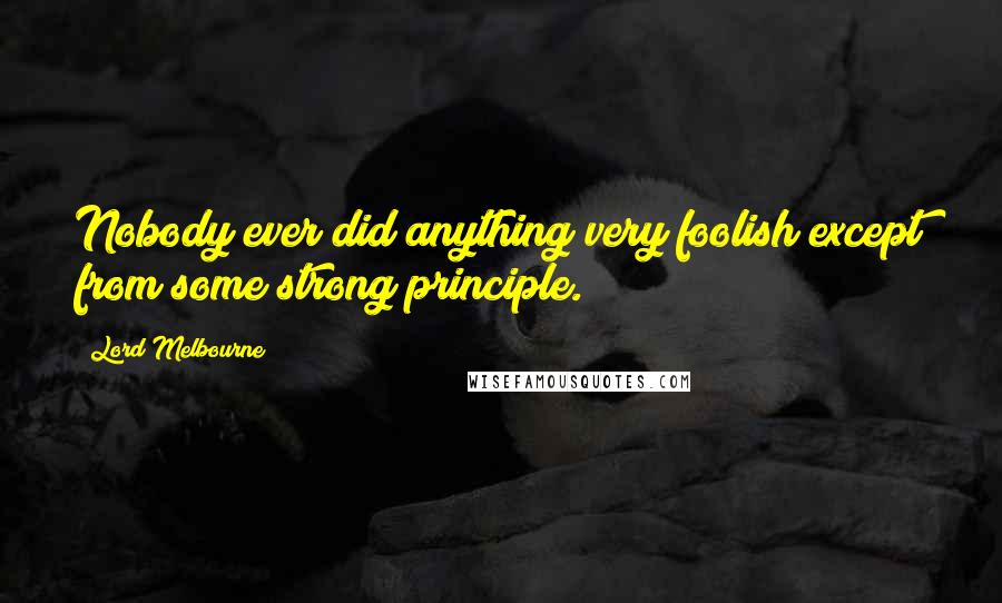 Lord Melbourne Quotes: Nobody ever did anything very foolish except from some strong principle.