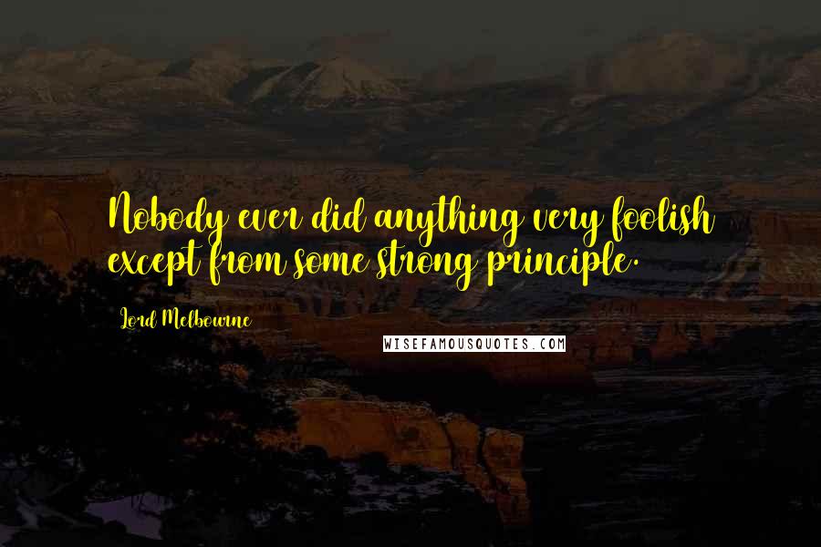 Lord Melbourne Quotes: Nobody ever did anything very foolish except from some strong principle.