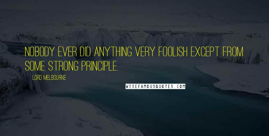 Lord Melbourne Quotes: Nobody ever did anything very foolish except from some strong principle.