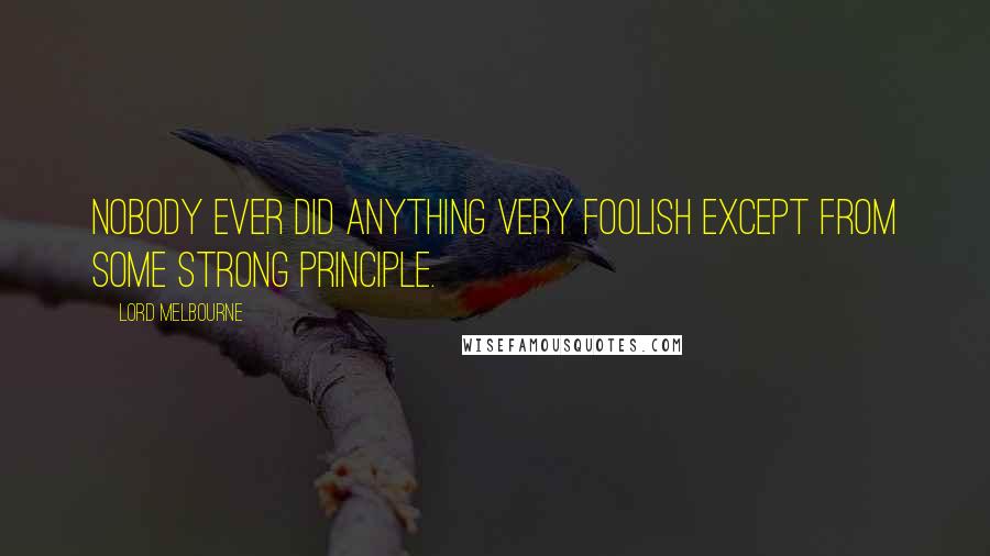 Lord Melbourne Quotes: Nobody ever did anything very foolish except from some strong principle.