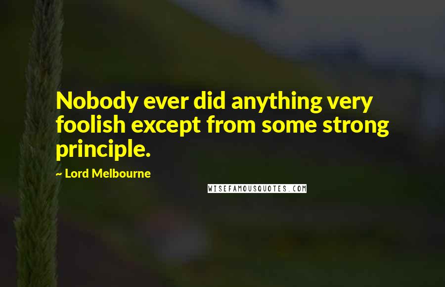 Lord Melbourne Quotes: Nobody ever did anything very foolish except from some strong principle.