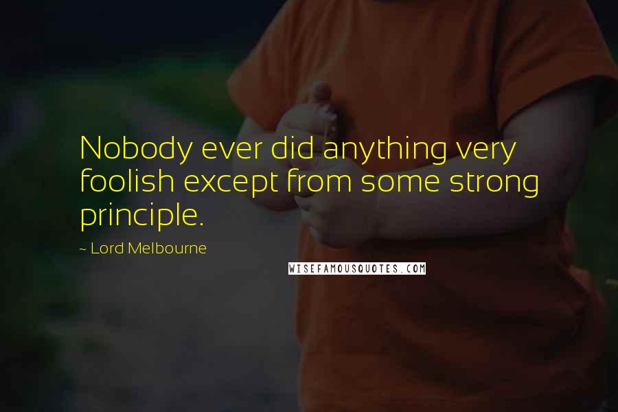 Lord Melbourne Quotes: Nobody ever did anything very foolish except from some strong principle.