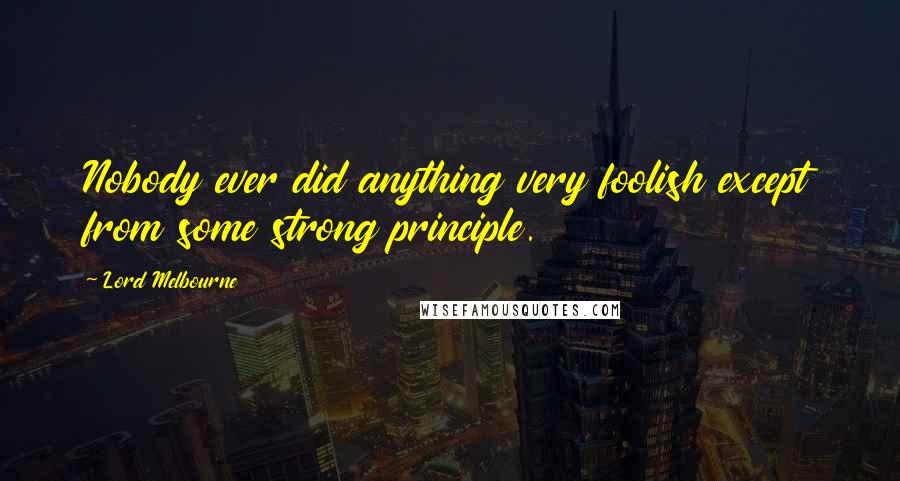 Lord Melbourne Quotes: Nobody ever did anything very foolish except from some strong principle.