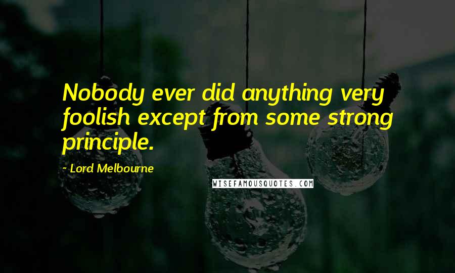 Lord Melbourne Quotes: Nobody ever did anything very foolish except from some strong principle.