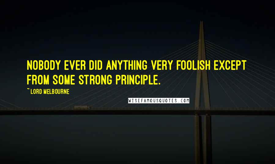 Lord Melbourne Quotes: Nobody ever did anything very foolish except from some strong principle.