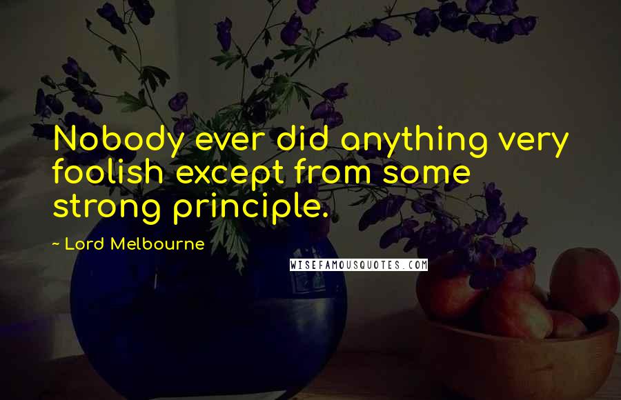 Lord Melbourne Quotes: Nobody ever did anything very foolish except from some strong principle.