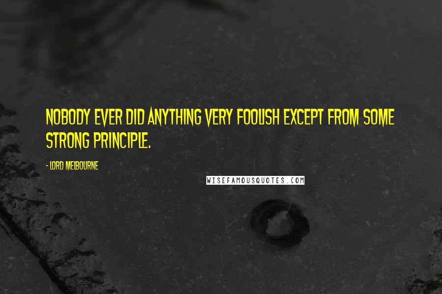 Lord Melbourne Quotes: Nobody ever did anything very foolish except from some strong principle.