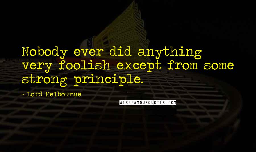 Lord Melbourne Quotes: Nobody ever did anything very foolish except from some strong principle.